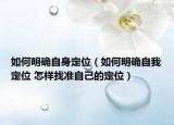 如何明確自身定位（如何明確自我定位 怎樣找準(zhǔn)自己的定位）