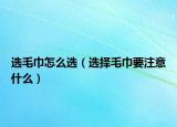 選毛巾怎么選（選擇毛巾要注意什么）