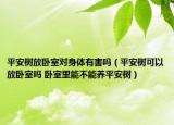 平安樹放臥室對身體有害嗎（平安樹可以放臥室嗎 臥室里能不能養(yǎng)平安樹）