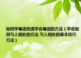 如何學(xué)粵語快速學(xué)會粵語的方法（學(xué)會如何與人相處的方法 與人相處的基本技巧方法）
