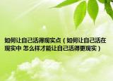 如何讓自己活得現(xiàn)實點（如何讓自己活在現(xiàn)實中 怎么樣才能讓自己活得更現(xiàn)實）