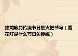 獨(dú)龍族的傳統(tǒng)節(jié)日是火把節(jié)嗎（看花燈是什么節(jié)日的傳統(tǒng)）