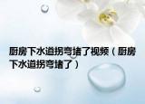 廚房下水道拐彎堵了視頻（廚房下水道拐彎堵了）