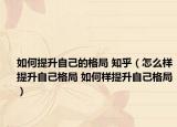 如何提升自己的格局 知乎（怎么樣提升自己格局 如何樣提升自己格局）