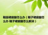 鞋面硬磨腳怎么辦（鞋子硬磨腳怎么辦 鞋子硬磨腳怎么解決）
