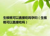 生核桃可以直接吃嗎孕婦（生核桃可以直接吃嗎）