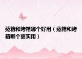 蒸箱和烤箱哪個好用（蒸箱和烤箱哪個更實用）