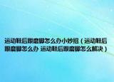 運動鞋后跟磨腳怎么辦小妙招（運動鞋后跟磨腳怎么辦 運動鞋后跟磨腳怎么解決）