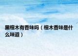 黑檀木有香味嗎（檀木香味是什么味道）