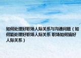 如何處理好職場人際關(guān)系與溝通問題（如何能處理好職場人際關(guān)系 職場如何搞好人際關(guān)系）