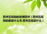 四書五經(jīng)指的是哪四書（四書五經(jīng)指的都是什么書 四書五經(jīng)是什么）