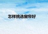 怎樣挑選窗簾好