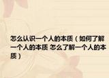 怎么認(rèn)識一個人的本質(zhì)（如何了解一個人的本質(zhì) 怎么了解一個人的本質(zhì)）
