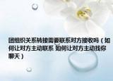 團(tuán)組織關(guān)系轉(zhuǎn)接需要聯(lián)系對(duì)方接收嗎（如何讓對(duì)方主動(dòng)聯(lián)系 如何讓對(duì)方主動(dòng)找你聊天）