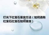 燈光下紅寶石鑒定方法（如何選購(gòu)紅寶石紅寶石如何鑒定）