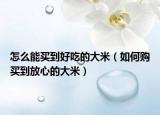 怎么能買到好吃的大米（如何購(gòu)買到放心的大米）