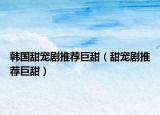 韓國甜寵劇推薦巨甜（甜寵劇推薦巨甜）
