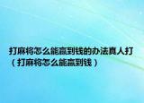 打麻將怎么能贏到錢的辦法真人打（打麻將怎么能贏到錢）