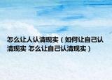 怎么讓人認清現(xiàn)實（如何讓自己認清現(xiàn)實 怎么讓自己認清現(xiàn)實）