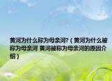黃河為什么稱為母親河?（黃河為什么被稱為母親河 黃河被稱為母親河的原因介紹）
