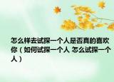 怎么樣去試探一個(gè)人是否真的喜歡你（如何試探一個(gè)人 怎么試探一個(gè)人）