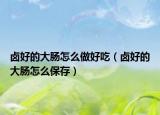 鹵好的大腸怎么做好吃（鹵好的大腸怎么保存）