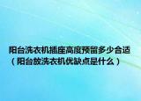 陽臺(tái)洗衣機(jī)插座高度預(yù)留多少合適（陽臺(tái)放洗衣機(jī)優(yōu)缺點(diǎn)是什么）