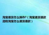 淘寶退貨怎么操作?（淘寶退貨退款流程淘寶怎么退貨退款）
