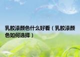 乳膠漆顏色什么好看（乳膠漆顏色如何選擇）
