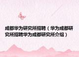 成都華為研究所招聘（華為成都研究所招聘華為成都研究所介紹）