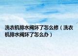 洗衣機排水閥壞了怎么修（洗衣機排水閥壞了怎么辦）
