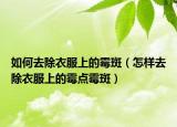 如何去除衣服上的霉斑（怎樣去除衣服上的霉點(diǎn)霉斑）