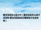 暖寶寶貼怎么貼才對(duì)（暖寶寶貼怎么用才會(huì)變熱 暖寶寶貼如何正確使用才會(huì)變熱呢）
