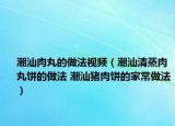 潮汕肉丸的做法視頻（潮汕清蒸肉丸餅的做法 潮汕豬肉餅的家常做法）