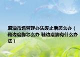 原油市場管理辦法廢止后怎么辦（鞋邊磨腳怎么辦 鞋邊磨腳有什么辦法）