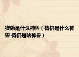 猰貐是什么神獸（梼杌是什么神獸 梼杌是啥神獸）