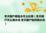冬天窗戶都是水怎么處理（冬天窗戶怎么用水洗 冬天窗戶如何用水洗）