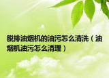 脫排油煙機(jī)的油污怎么清洗（油煙機(jī)油污怎么清理）