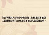 怎么不被別人影響心態(tài)和情緒（如何才能不被別人的話語(yǔ)影響 怎么做才能不被別人的話語(yǔ)影響）