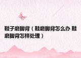 鞋子磨腳背（鞋磨腳背怎么辦 鞋磨腳背怎樣處理）