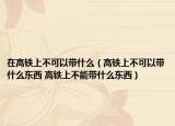 在高鐵上不可以帶什么（高鐵上不可以帶什么東西 高鐵上不能帶什么東西）
