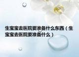生寶寶去醫(yī)院要準(zhǔn)備什么東西（生寶寶去醫(yī)院要準(zhǔn)備什么）