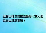 五臺山什么時候去最好（女人去五臺山注意事項）
