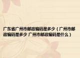 廣東省廣州市郵政編碼是多少（廣州市郵政編碼是多少 廣州市郵政編碼是什么）