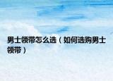 男士領(lǐng)帶怎么選（如何選購(gòu)男士領(lǐng)帶）