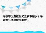 毛衣怎么洗蓬松又柔軟不縮水（毛衣怎么洗蓬松又柔軟）