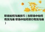 職場如何溝通技巧（在職場中如何有效溝通 職場中如何進行有效溝通）