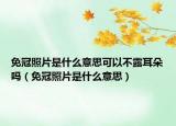 免冠照片是什么意思可以不露耳朵嗎（免冠照片是什么意思）