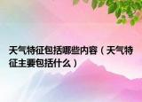 天氣特征包括哪些內(nèi)容（天氣特征主要包括什么）