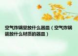 空氣炸鍋里放什么器皿（空氣炸鍋能放什么材質(zhì)的器皿）